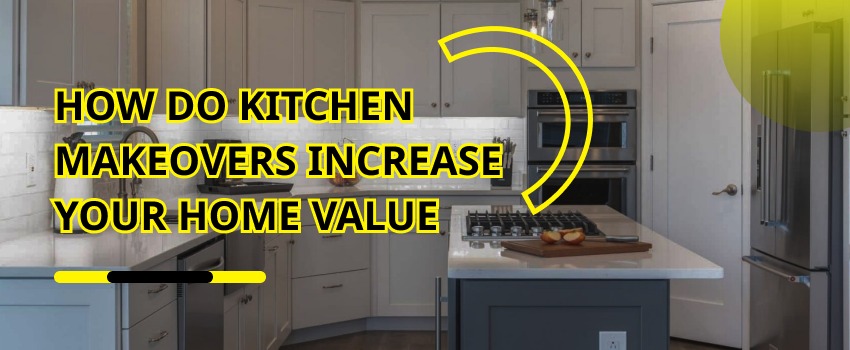 How Do Kitchen Makeovers Increase Your Home’s Value